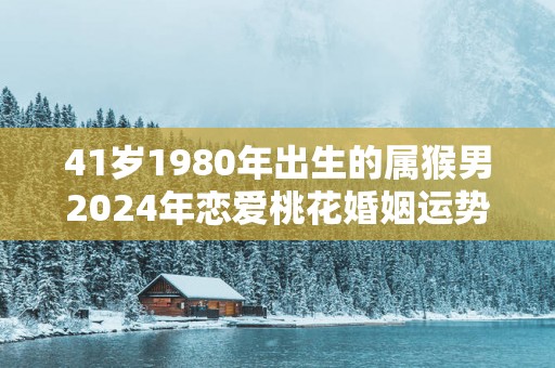 41岁1980年出生的属猴男2025年恋爱桃花婚姻运势走向分析