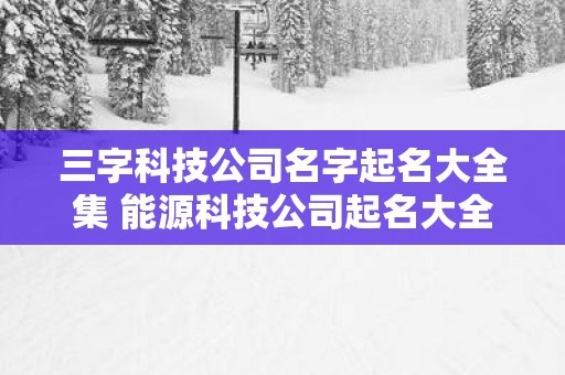 三字科技公司名字起名大全集 能源科技公司起名大全