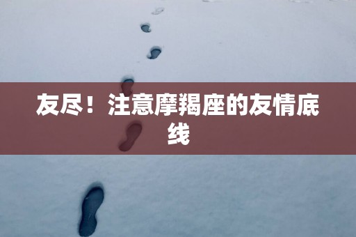 友尽！注意摩羯座的友情底线