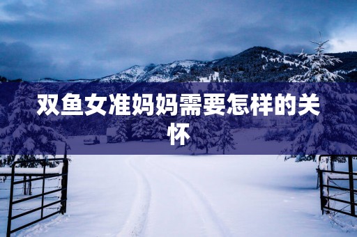 双鱼女准妈妈需要怎样的关怀