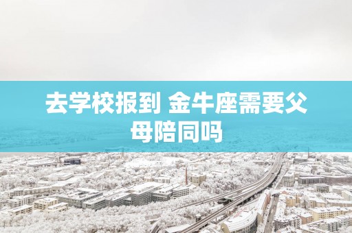 去学校报到 金牛座需要父母陪同吗