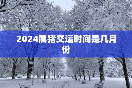 2025属猪交运时间是几月份