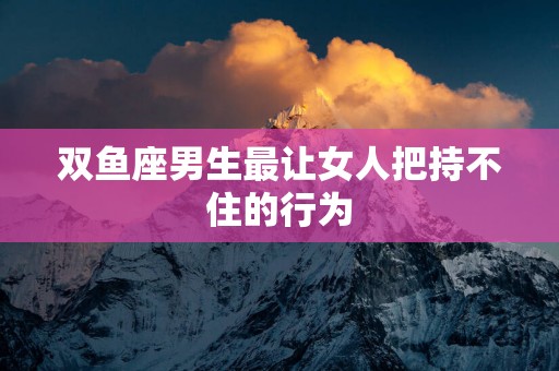 双鱼座男生最让女人把持不住的行为