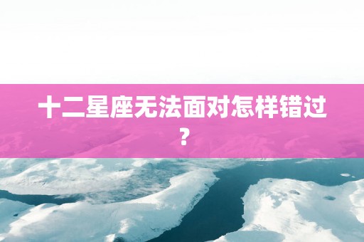 十二星座无法面对怎样错过？