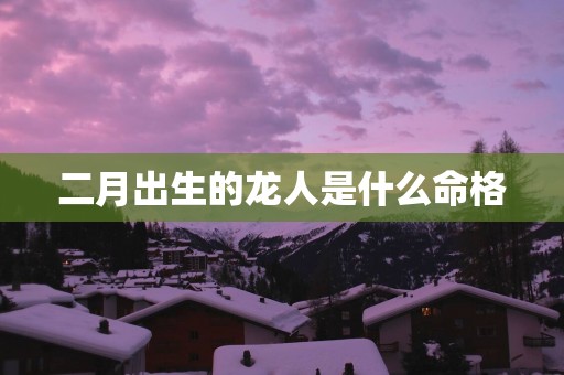 二月出生的龙人是什么命格