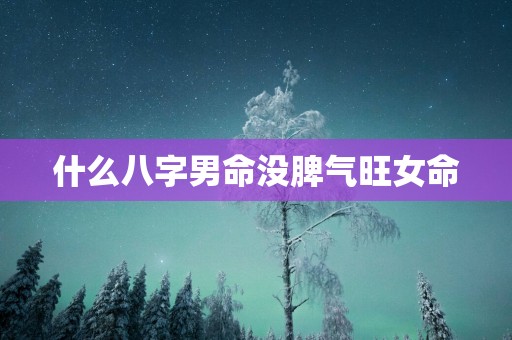 什么八字男命没脾气旺女命