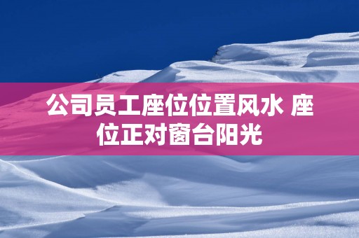 公司员工座位位置风水 座位正对窗台阳光