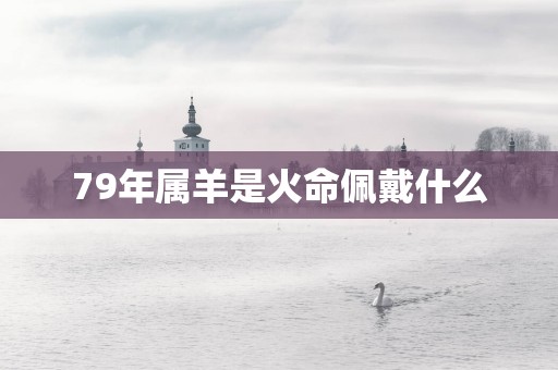 79年属羊是火命佩戴什么