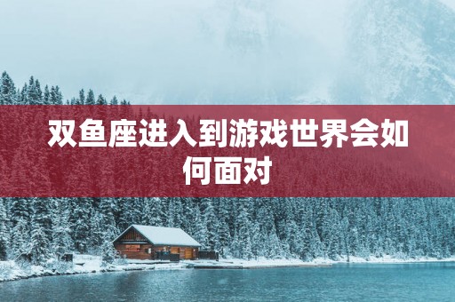 双鱼座进入到游戏世界会如何面对 双鱼座进入到游戏世界会如何面对