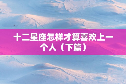 十二星座怎样才算喜欢上一个人（下篇）