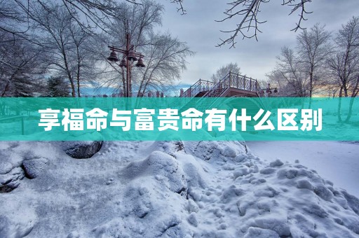 享福命与富贵命有什么区别
