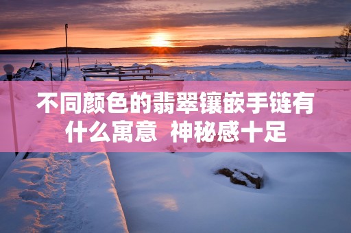 不同颜色的翡翠镶嵌手链有什么寓意  神秘感十足