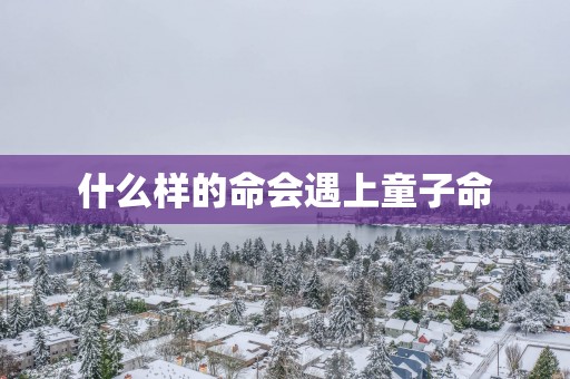 什么样的命会遇上童子命