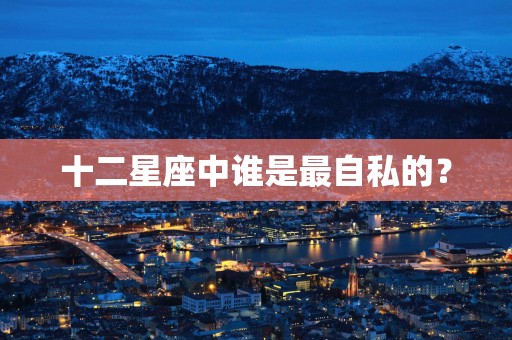 十二星座中谁是最自私的？