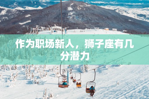 作为职场新人，狮子座有几分潜力
