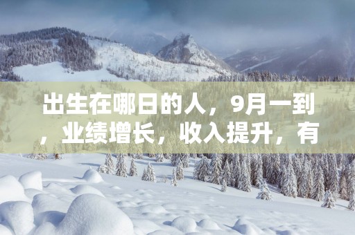 出生在哪日的人，9月一到，业绩增长，收入提升，有好运到来！