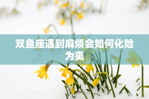 双鱼座遇到麻烦会如何化险为夷