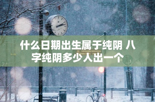 什么日期出生属于纯阴 八字纯阴多少人出一个