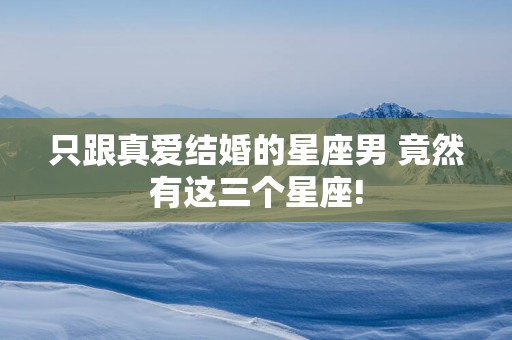 只跟真爱结婚的星座男 竟然有这三个星座!