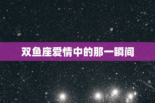 双鱼座爱情中的那一瞬间