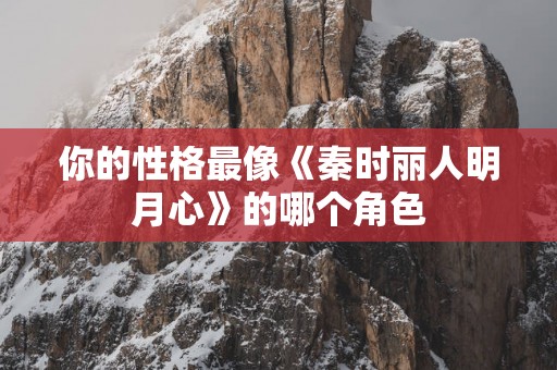 你的性格最像《秦时丽人明月心》的哪个角色
