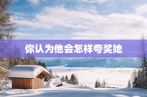 你认为他会怎样夸奖她