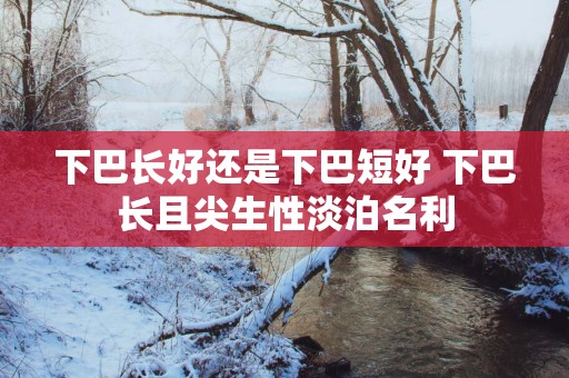 下巴长好还是下巴短好 下巴长且尖生性淡泊名利