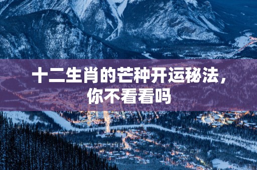 十二生肖的芒种开运秘法，你不看看吗