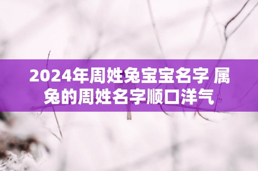 2025年周姓兔宝宝名字 属兔的周姓名字顺口洋气