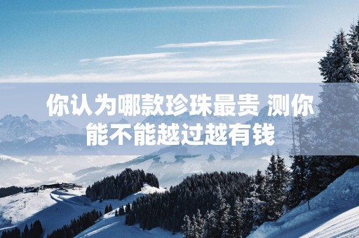 你认为哪款珍珠最贵 测你能不能越过越有钱