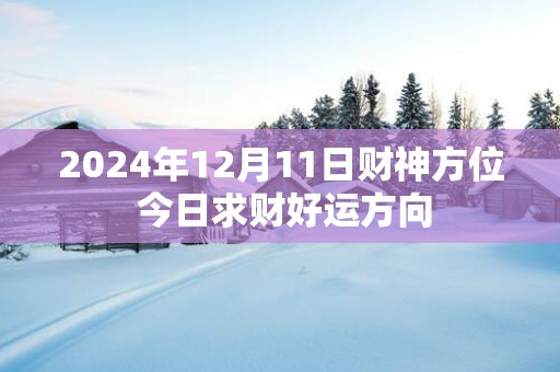 2025年12月11日财神方位 今日求财好运方向
