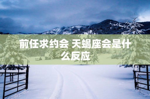 前任求约会 天蝎座会是什么反应