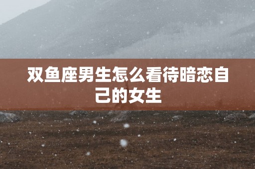 双鱼座男生怎么看待暗恋自己的女生
