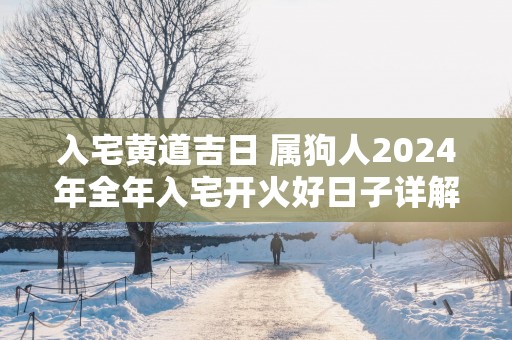 入宅黄道吉日 属狗人2025年全年入宅开火好日子详解