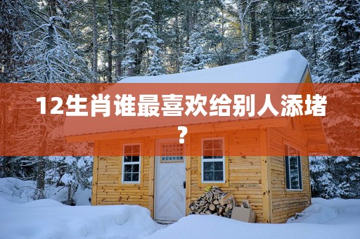 12生肖谁最喜欢给别人添堵？