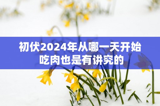 初伏2025年从哪一天开始 吃肉也是有讲究的