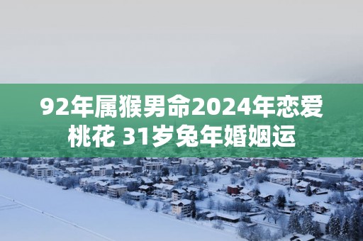 92年属猴男命2025年恋爱桃花 31岁蛇年婚姻运