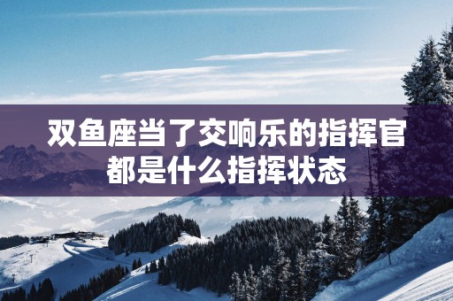 双鱼座当了交响乐的指挥官都是什么指挥状态
