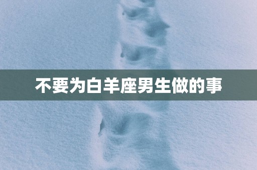 不要为白羊座男生做的事