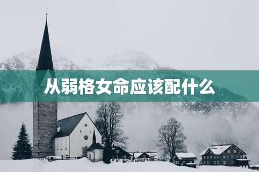 从弱格女命应该配什么