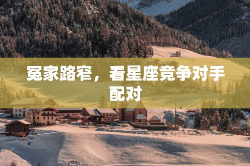 冤家路窄，看星座竞争对手配对