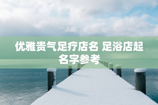 优雅贵气足疗店名 足浴店起名字参考