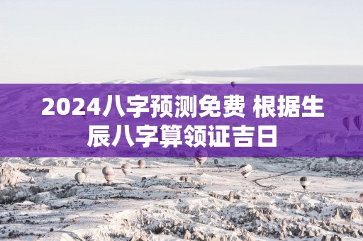 2025八字预测免费 根据生辰八字算领证吉日