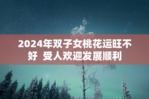 2025年双子女桃花运旺不好  受人欢迎发展顺利