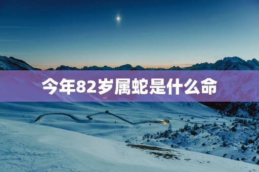 今年82岁属蛇是什么命