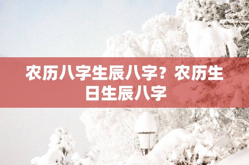 农历八字生辰八字？农历生日生辰八字