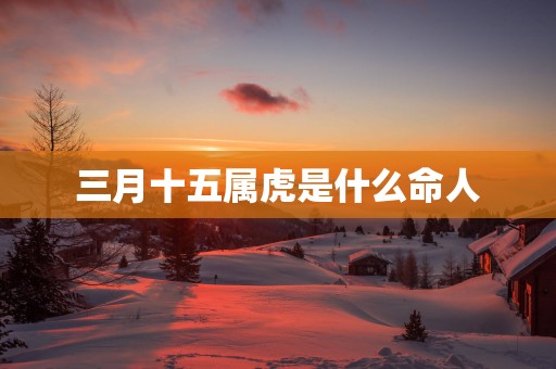 三月十五属虎是什么命人