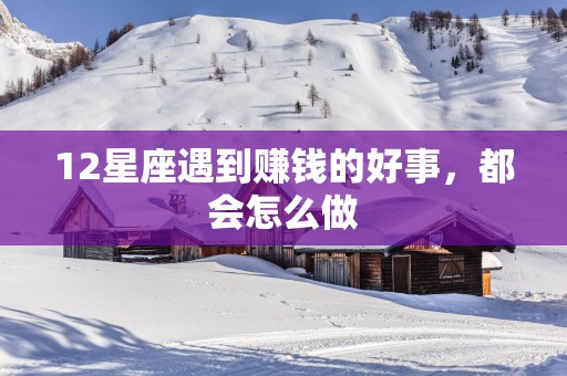 12星座遇到赚钱的好事，都会怎么做