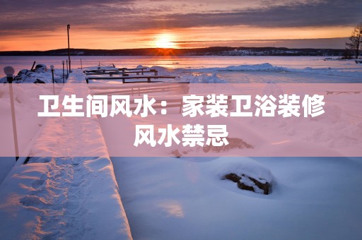 卫生间风水：家装卫浴装修风水禁忌