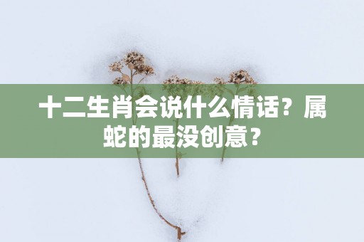 十二生肖会说什么情话？属蛇的最没创意？